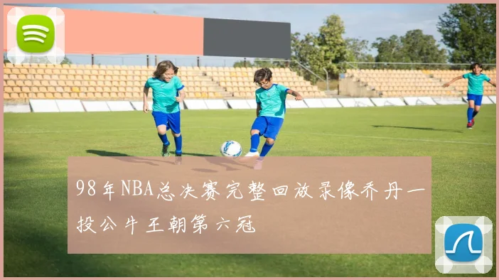 98年NBA总决赛完整回放录像乔丹一投公牛王朝第六冠