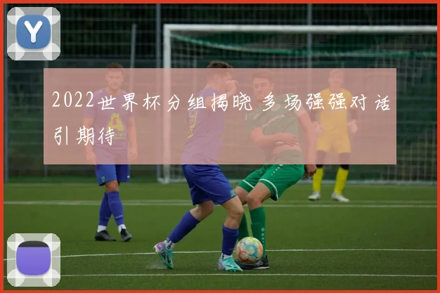 2022世界杯分组揭晓 多场强强对话引期待