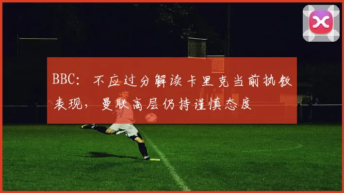 BBC：不应过分解读卡里克当前执教表现，曼联高层仍持谨慎态度