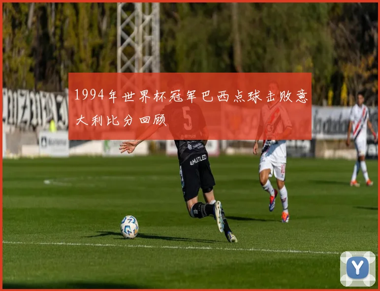 1994年世界杯冠军巴西点球击败意大利比分回顾