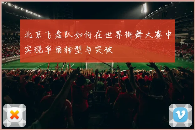 北京飞盘队如何在世界街舞大赛中实现华丽转型与突破