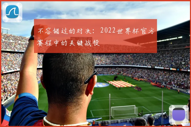 不容错过的对决：2022世界杯官方赛程中的关键战役
