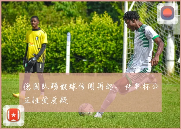 德国队踢假球传闻再起，世界杯公正性受质疑