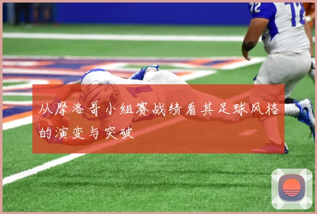 从摩洛哥小组赛战绩看其足球风格的演变与突破